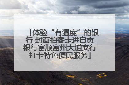体验“有温度”的银行 封面拍客走进自贡银行富顺富州大道支行打卡特色便民服务
