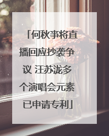 何秋亊将直播回应抄袭争议 汪苏泷多个演唱会元素已申请专利