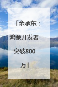 余承东：鸿蒙开发者突破800万