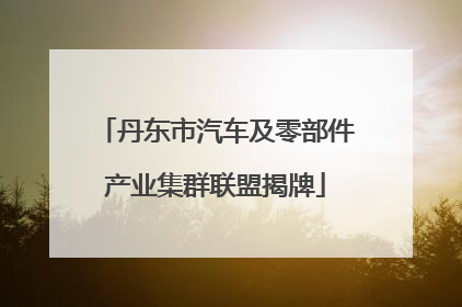 丹东市汽车及零部件产业集群联盟揭牌