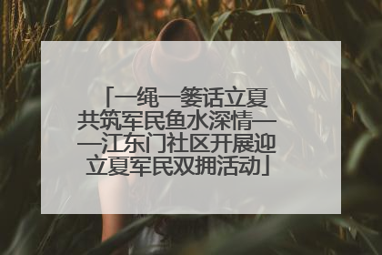 一绳一篓话立夏 共筑军民鱼水深情——江东门社区开展迎立夏军民双拥活动