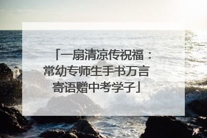 一扇清凉传祝福：常幼专师生手书万言寄语赠中考学子
