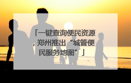 一键查询便民资源，郑州推出“城管便民服务地图”