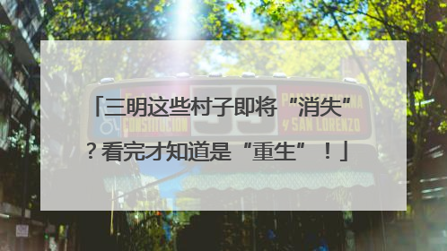 三明这些村子即将“消失”？看完才知道是“重生”！