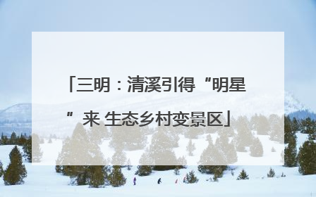 三明：清溪引得“明星”来 生态乡村变景区