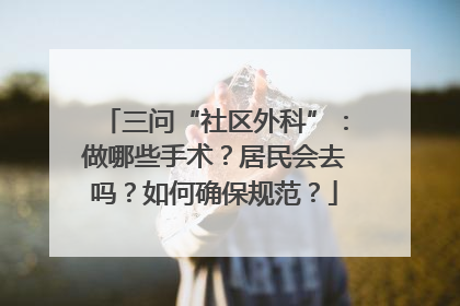 三问“社区外科”：做哪些手术？居民会去吗？如何确保规范？