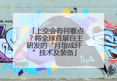 上交会有何看点？将全球首展自主研发的“月壤成纤”技术及装备