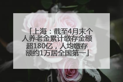 上海：截至4月末个人养老金累计缴存金额超180亿，人均缴存额约1万居全国第一