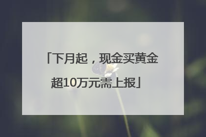 下月起，现金买黄金超10万元需上报