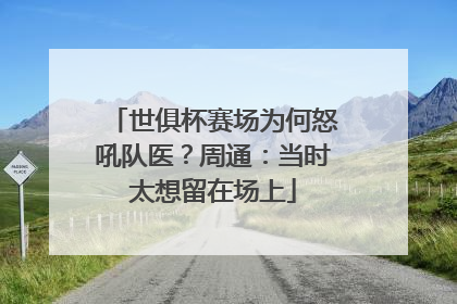 世俱杯赛场为何怒吼队医？周通：当时太想留在场上
