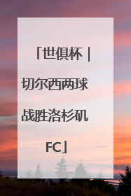 世俱杯｜切尔西两球战胜洛杉矶FC