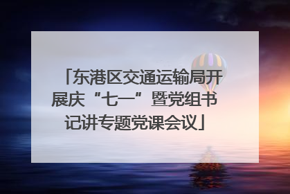 东港区交通运输局开展庆“七一”暨党组书记讲专题党课会议