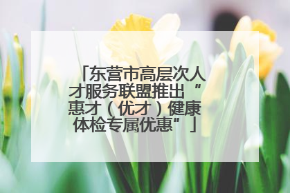 东营市高层次人才服务联盟推出“惠才（优才）健康体检专属优惠”