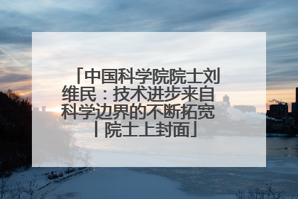 中国科学院院士刘维民：技术进步来自科学边界的不断拓宽丨院士上封面