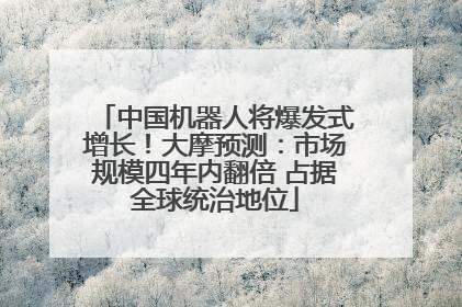 中国机器人将爆发式增长！大摩预测：市场规模四年内翻倍 占据全球统治地位