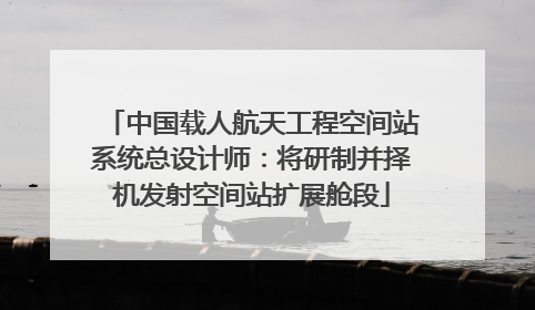 中国载人航天工程空间站系统总设计师：将研制并择机发射空间站扩展舱段