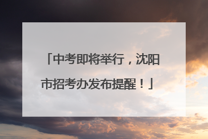 中考即将举行，沈阳市招考办发布提醒！