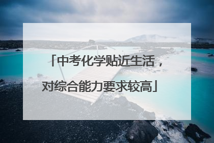 中考化学贴近生活，对综合能力要求较高