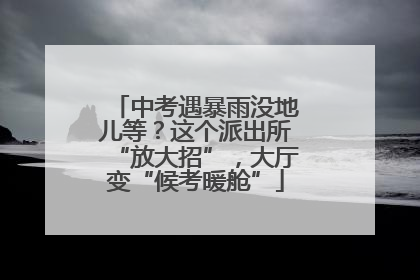 中考遇暴雨没地儿等？这个派出所“放大招”，大厅变“候考暖舱”