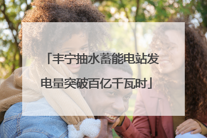 丰宁抽水蓄能电站发电量突破百亿千瓦时