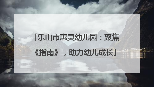 乐山市惠灵幼儿园：聚焦《指南》，助力幼儿成长
