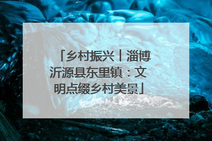 乡村振兴︱淄博沂源县东里镇：文明点缀乡村美景