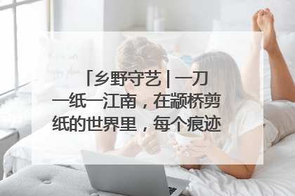 乡野守艺 | 一刀一纸一江南，在颛桥剪纸的世界里，每个痕迹都刻着水乡的柔情