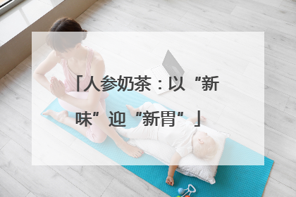 人参奶茶：以“新味”迎“新胃”
