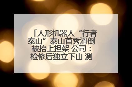 人形机器人“行者泰山”泰山首秀滑倒被抬上担架 公司:检修后独立下山 测试就是为暴露问题