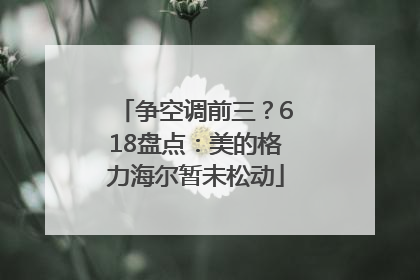 争空调前三？618盘点：美的格力海尔暂未松动