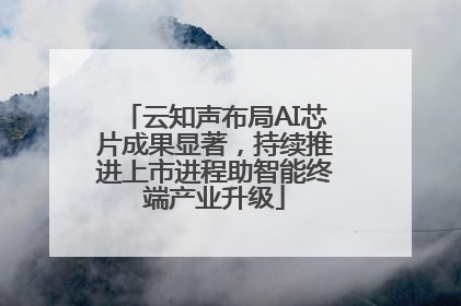 云知声布局AI芯片成果显著，持续推进上市进程助智能终端产业升级