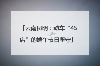 云南昆明：动车“4S店”的端午节日坚守