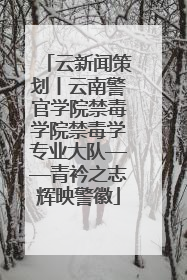 云新闻策划丨云南警官学院禁毒学院禁毒学专业大队——青衿之志辉映警徽
