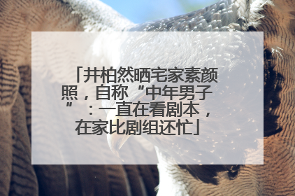 井柏然晒宅家素颜照，自称“中年男子”：一直在看剧本，在家比剧组还忙