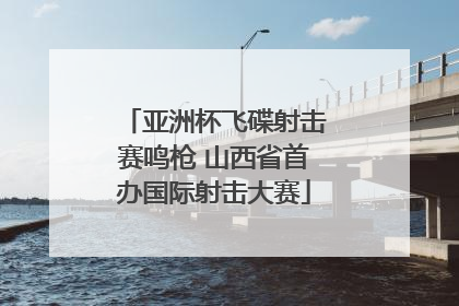 亚洲杯飞碟射击赛鸣枪 山西省首办国际射击大赛