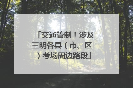 交通管制！涉及三明各县（市、区）考场周边路段
