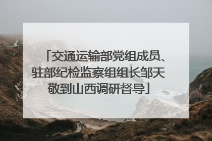 交通运输部党组成员、驻部纪检监察组组长邹天敬到山西调研督导