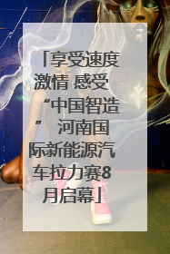 享受速度激情 感受“中国智造” 河南国际新能源汽车拉力赛8月启幕