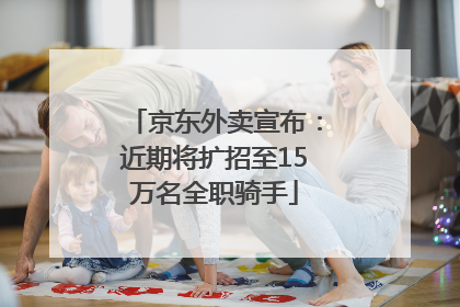京东外卖宣布：近期将扩招至15万名全职骑手