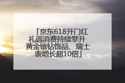京东618开门红礼遇消费持续攀升 黄金镶钻饰品、瑞士表增长超10倍