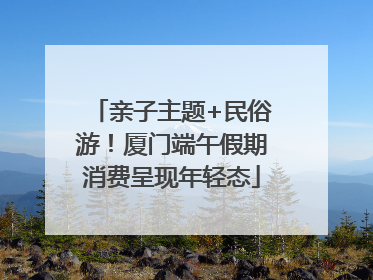 亲子主题+民俗游！厦门端午假期消费呈现年轻态