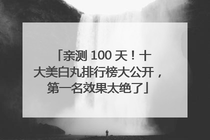 亲测 100 天！十大美白丸排行榜大公开，第一名效果太绝了