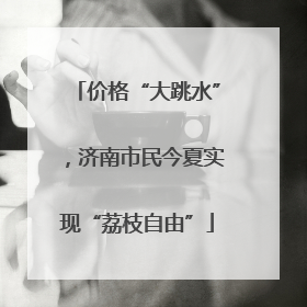 价格“大跳水”，济南市民今夏实现“荔枝自由”