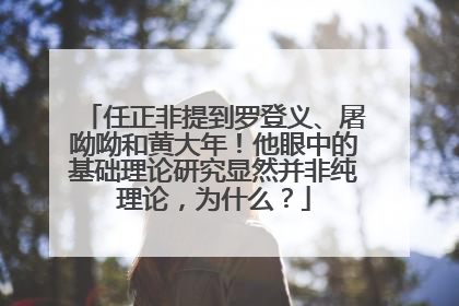任正非提到罗登义、屠呦呦和黄大年！他眼中的基础理论研究显然并非纯理论，为什么？