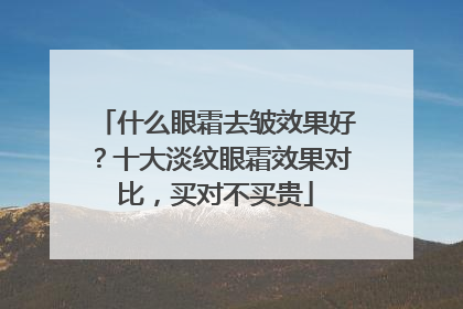 什么眼霜去皱效果好？十大淡纹眼霜效果对比，买对不买贵
