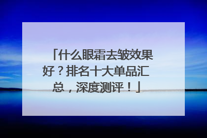 什么眼霜去皱效果好？排名十大单品汇总，深度测评！