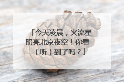 今天凌晨，火流星照亮北京夜空！你看（听）到了吗？