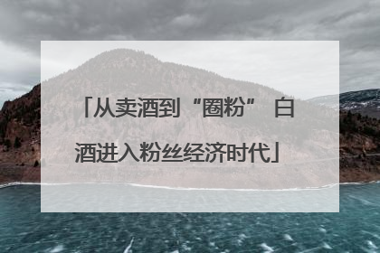 从卖酒到“圈粉” 白酒进入粉丝经济时代
