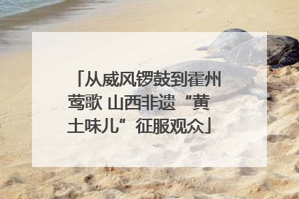 从威风锣鼓到霍州莺歌 山西非遗“黄土味儿”征服观众