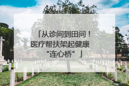 从诊间到田间！医疗帮扶架起健康“连心桥”